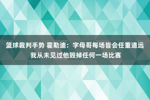 篮球裁判手势 霍勒迪：字母哥每场皆会任重道远 我从未见过他毁掉任何一场比赛