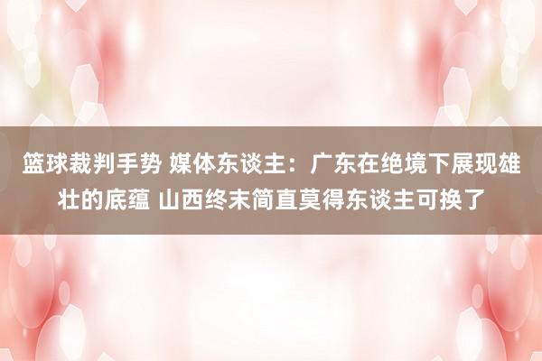 篮球裁判手势 媒体东谈主：广东在绝境下展现雄壮的底蕴 山西终末简直莫得东谈主可换了