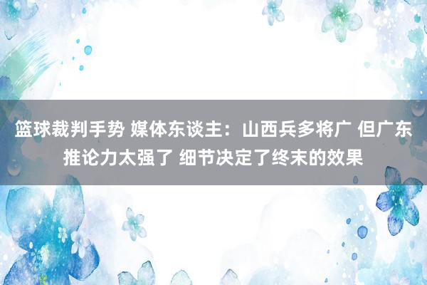 篮球裁判手势 媒体东谈主：山西兵多将广 但广东推论力太强了 细节决定了终末的效果