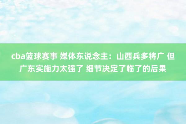 cba篮球赛事 媒体东说念主：山西兵多将广 但广东实施力太强了 细节决定了临了的后果