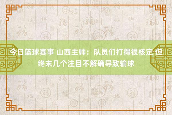 今日篮球赛事 山西主帅：队员们打得很核定 但终末几个注目不解确导致输球