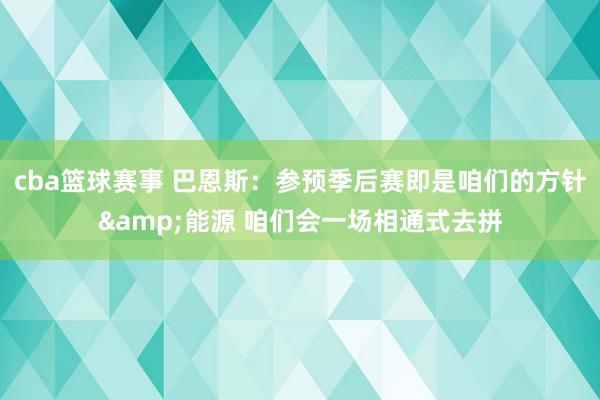 cba篮球赛事 巴恩斯：参预季后赛即是咱们的方针&能源 咱们会一场相通式去拼