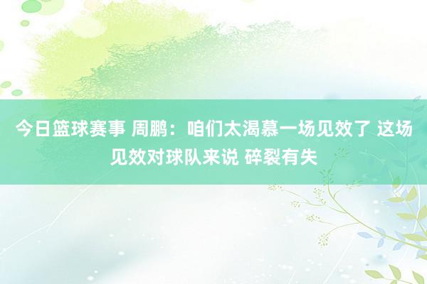 今日篮球赛事 周鹏：咱们太渴慕一场见效了 这场见效对球队来说 碎裂有失