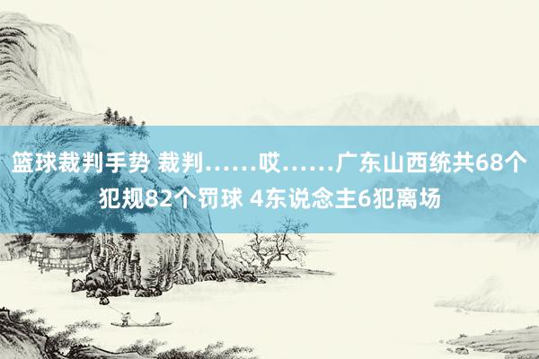 篮球裁判手势 裁判……哎……广东山西统共68个犯规82个罚球 4东说念主6犯离场