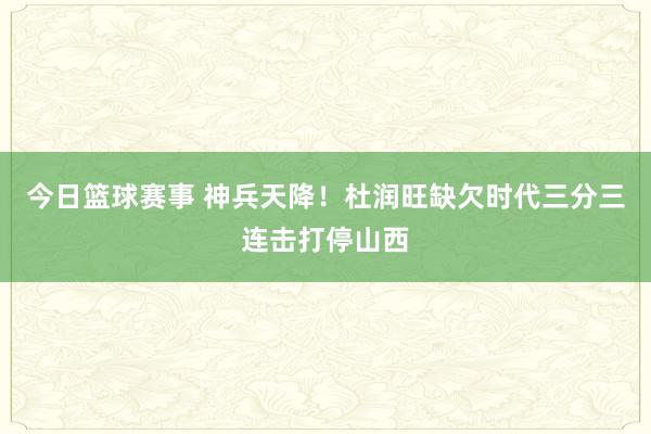 今日篮球赛事 神兵天降！杜润旺缺欠时代三分三连击打停山西