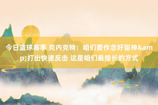 今日篮球赛事 克内克特：咱们要作念好留神&打出快速反击 这是咱们最擅长的方式