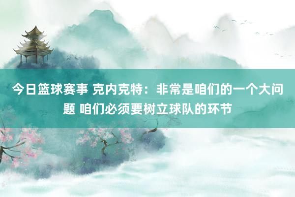 今日篮球赛事 克内克特：非常是咱们的一个大问题 咱们必须要树立球队的环节