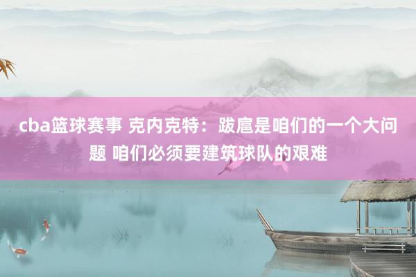 cba篮球赛事 克内克特：跋扈是咱们的一个大问题 咱们必须要建筑球队的艰难