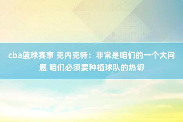 cba篮球赛事 克内克特：非常是咱们的一个大问题 咱们必须要种植球队的热切