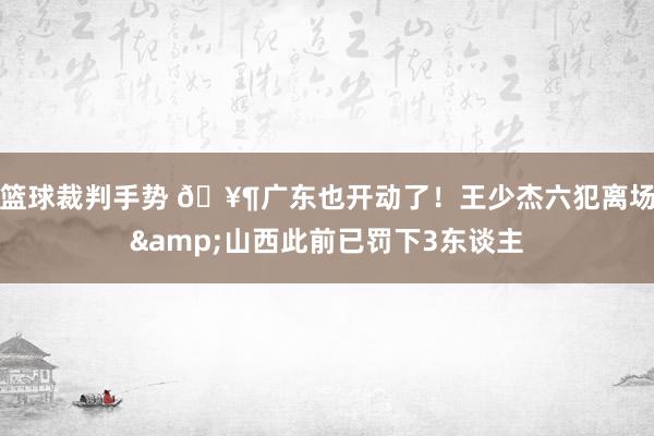 篮球裁判手势 🥶广东也开动了！王少杰六犯离场&山西此前已罚下3东谈主