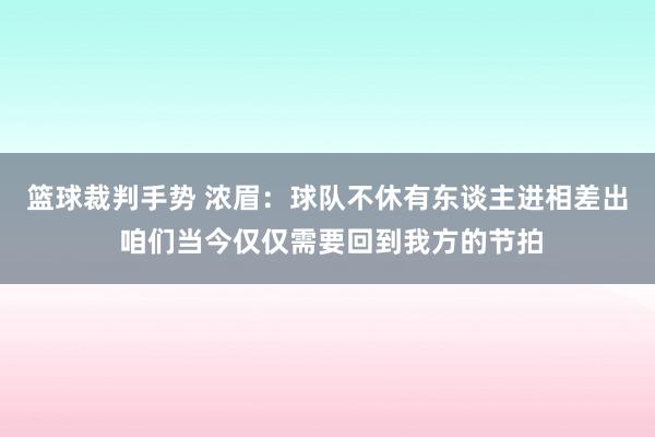 篮球裁判手势 浓眉：球队不休有东谈主进相差出 咱们当今仅仅需要回到我方的节拍