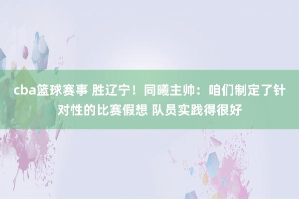 cba篮球赛事 胜辽宁！同曦主帅：咱们制定了针对性的比赛假想 队员实践得很好