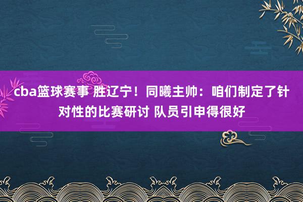 cba篮球赛事 胜辽宁！同曦主帅：咱们制定了针对性的比赛研讨 队员引申得很好