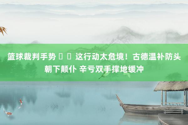 篮球裁判手势 ⚠️这行动太危境！古德温补防头朝下颠仆 辛亏双手撑地缓冲