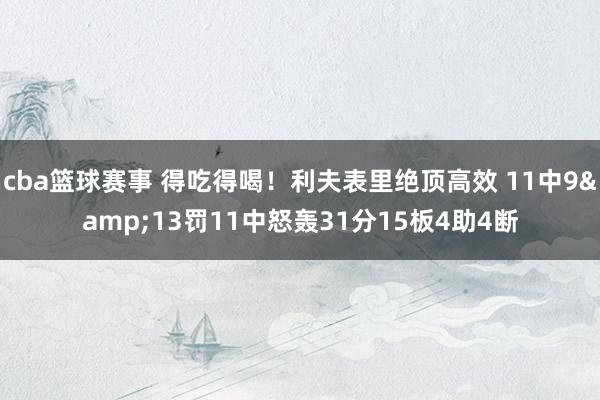 cba篮球赛事 得吃得喝！利夫表里绝顶高效 11中9&13罚11中怒轰31分15板4助4断