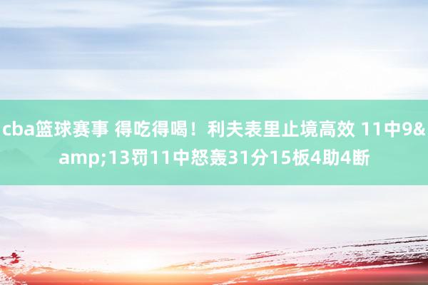 cba篮球赛事 得吃得喝！利夫表里止境高效 11中9&13罚11中怒轰31分15板4助4断