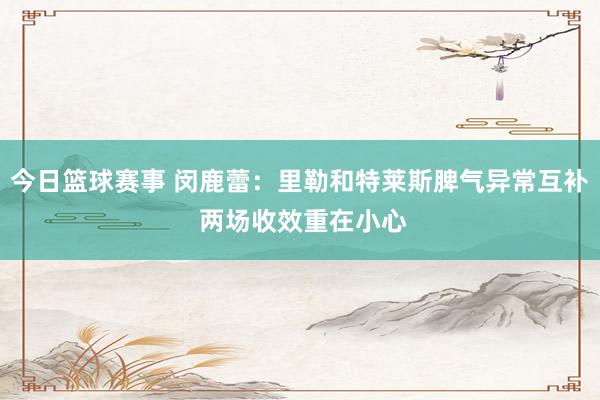 今日篮球赛事 闵鹿蕾：里勒和特莱斯脾气异常互补 两场收效重在小心