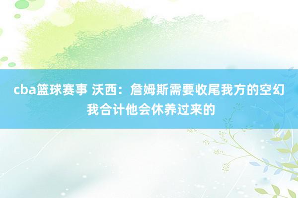 cba篮球赛事 沃西：詹姆斯需要收尾我方的空幻 我合计他会休养过来的