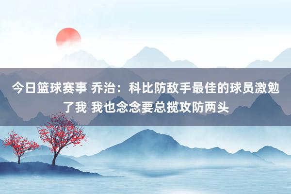 今日篮球赛事 乔治：科比防敌手最佳的球员激勉了我 我也念念要总揽攻防两头