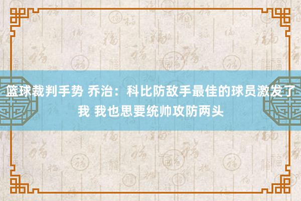 篮球裁判手势 乔治：科比防敌手最佳的球员激发了我 我也思要统帅攻防两头