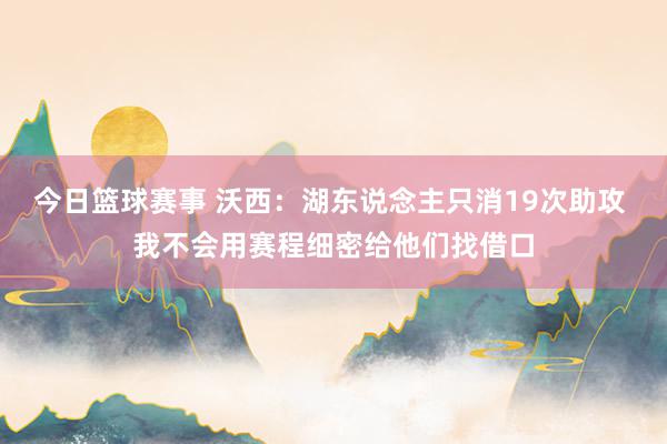 今日篮球赛事 沃西：湖东说念主只消19次助攻 我不会用赛程细密给他们找借口