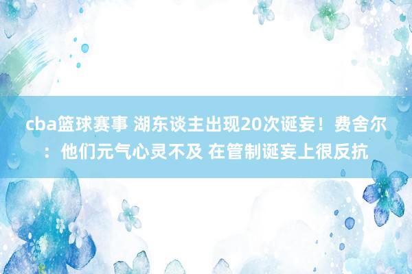 cba篮球赛事 湖东谈主出现20次诞妄！费舍尔：他们元气心灵不及 在管制诞妄上很反抗