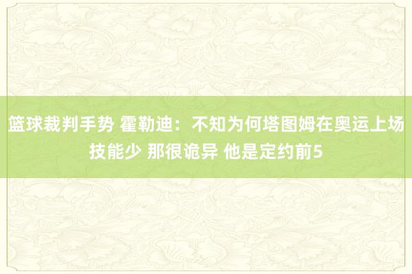 篮球裁判手势 霍勒迪：不知为何塔图姆在奥运上场技能少 那很诡异 他是定约前5