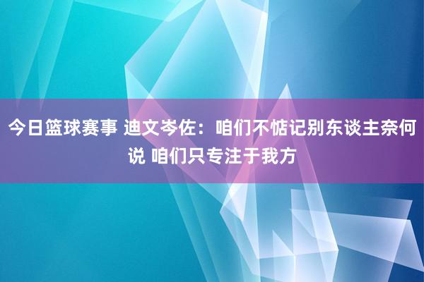 今日篮球赛事 迪文岑佐：咱们不惦记别东谈主奈何说 咱们只专注于我方