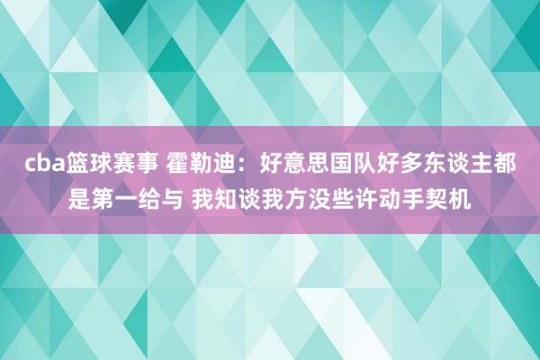 cba篮球赛事 霍勒迪：好意思国队好多东谈主都是第一给与 我知谈我方没些许动手契机