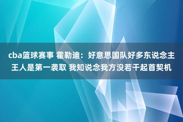 cba篮球赛事 霍勒迪：好意思国队好多东说念主王人是第一袭取 我知说念我方没若干起首契机