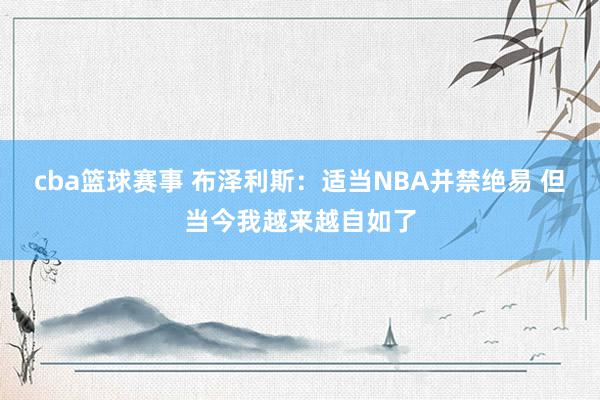 cba篮球赛事 布泽利斯：适当NBA并禁绝易 但当今我越来越自如了