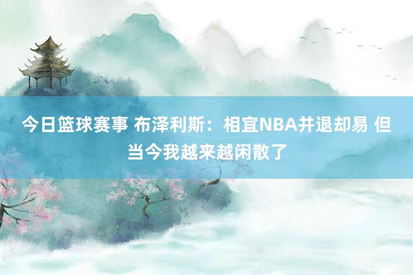 今日篮球赛事 布泽利斯：相宜NBA并退却易 但当今我越来越闲散了