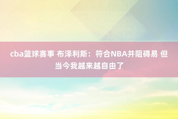 cba篮球赛事 布泽利斯：符合NBA并阻碍易 但当今我越来越自由了