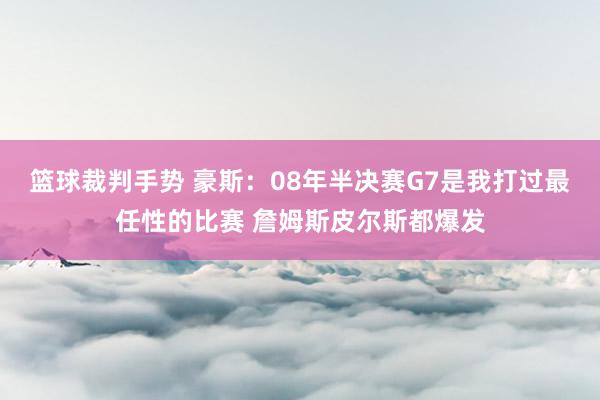 篮球裁判手势 豪斯：08年半决赛G7是我打过最任性的比赛 詹姆斯皮尔斯都爆发