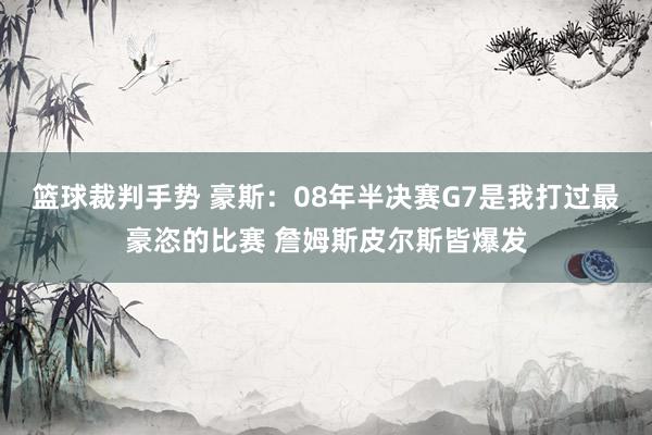 篮球裁判手势 豪斯：08年半决赛G7是我打过最豪恣的比赛 詹姆斯皮尔斯皆爆发