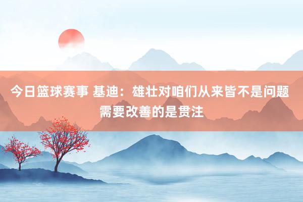 今日篮球赛事 基迪：雄壮对咱们从来皆不是问题 需要改善的是贯注