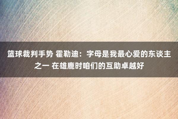 篮球裁判手势 霍勒迪：字母是我最心爱的东谈主之一 在雄鹿时咱们的互助卓越好