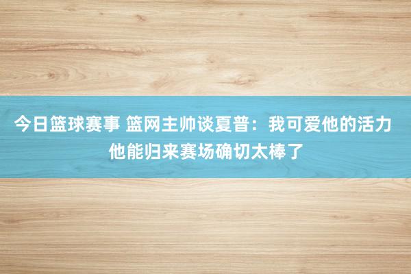 今日篮球赛事 篮网主帅谈夏普：我可爱他的活力 他能归来赛场确切太棒了