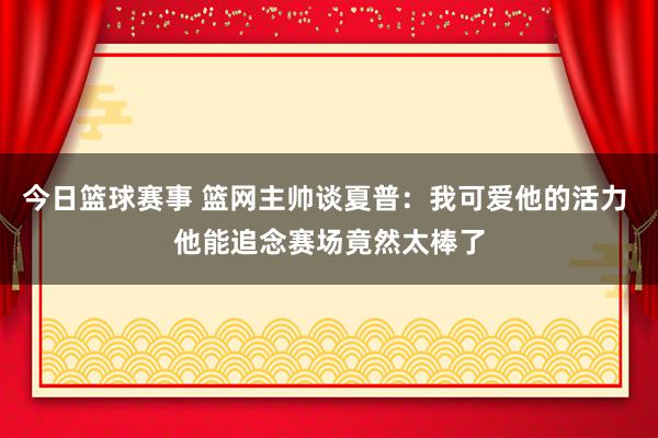 今日篮球赛事 篮网主帅谈夏普：我可爱他的活力 他能追念赛场竟然太棒了