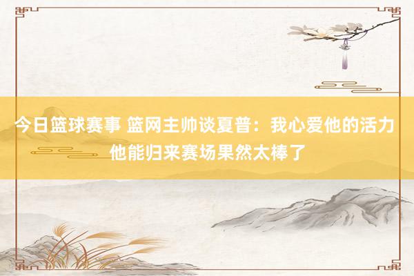 今日篮球赛事 篮网主帅谈夏普：我心爱他的活力 他能归来赛场果然太棒了