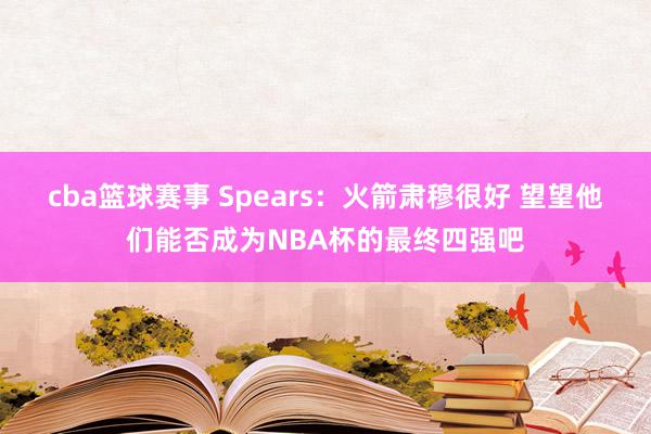 cba篮球赛事 Spears：火箭肃穆很好 望望他们能否成为NBA杯的最终四强吧