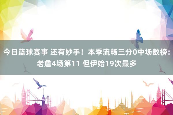 今日篮球赛事 还有妙手！本季流畅三分0中场数榜：老詹4场第11 但伊始19次最多