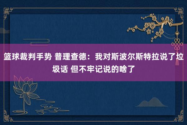 篮球裁判手势 普理查德：我对斯波尔斯特拉说了垃圾话 但不牢记说的啥了