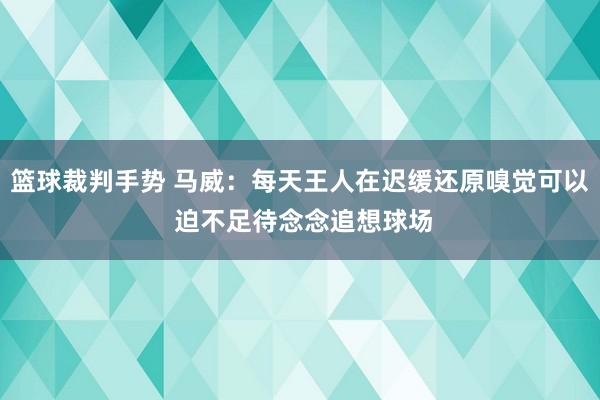 篮球裁判手势 马威：每天王人在迟缓还原嗅觉可以 迫不足待念念追想球场