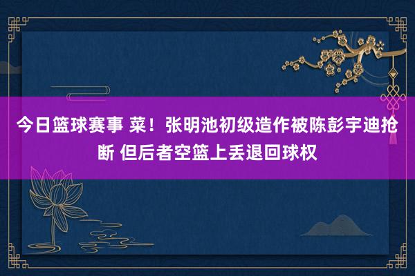 今日篮球赛事 菜！张明池初级造作被陈彭宇迪抢断 但后者空篮上丢退回球权