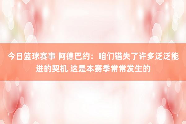 今日篮球赛事 阿德巴约：咱们错失了许多泛泛能进的契机 这是本赛季常常发生的