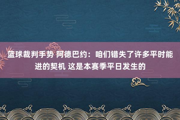 篮球裁判手势 阿德巴约：咱们错失了许多平时能进的契机 这是本赛季平日发生的