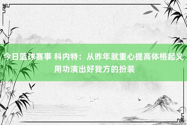 今日篮球赛事 科内特：从昨年就重心提高体格起义 用功演出好我方的扮装