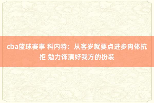 cba篮球赛事 科内特：从客岁就要点进步肉体抗拒 勉力饰演好我方的扮装