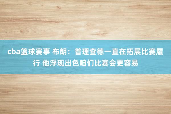 cba篮球赛事 布朗：普理查德一直在拓展比赛履行 他浮现出色咱们比赛会更容易